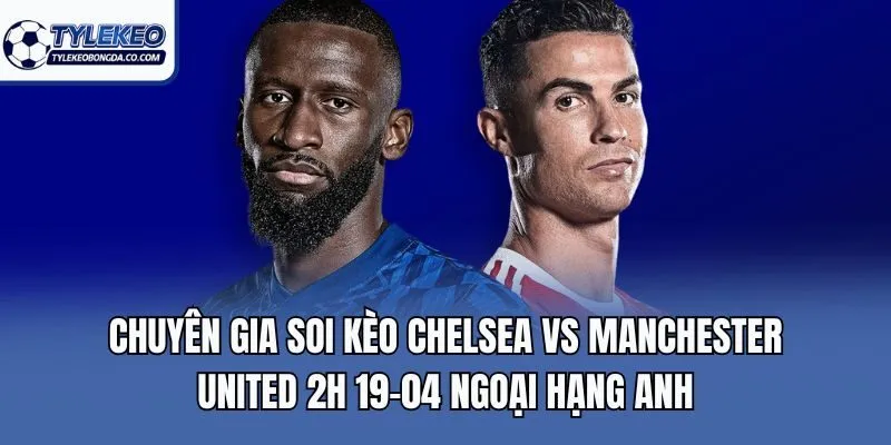 Chuyên gia soi kèo Chelsea Vs Manchester United 2h 19-04 Ngoại Hạng Anh
