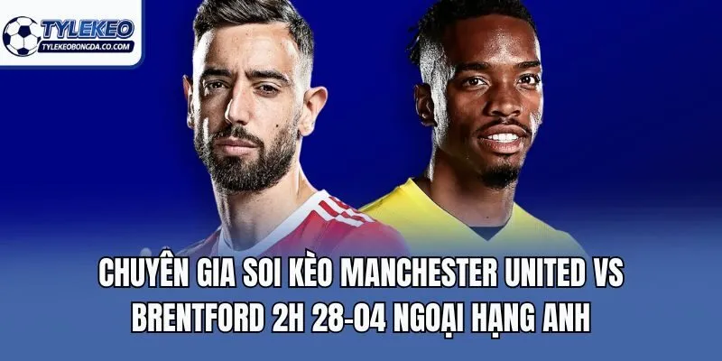 Chuyên gia soi kèo Manchester United Vs Brentford 2h 28-04 Ngoại Hạng Anh