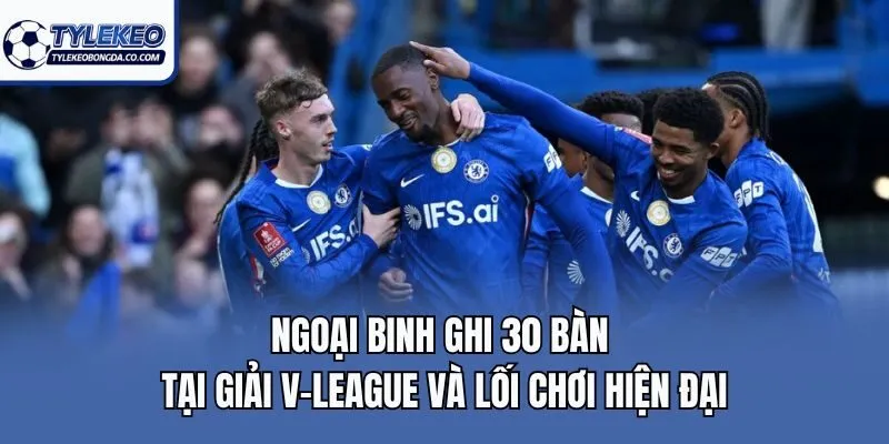 Ngoại Binh Ghi 30 Bàn Tại Giải V-League và lối chơi hiện đại