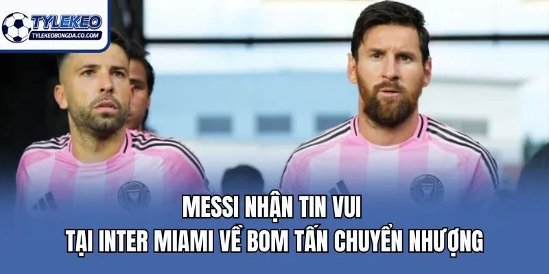 Messi Nhận Tin Vui Tại Inter Miami Về Bom Tấn Chuyển Nhượng