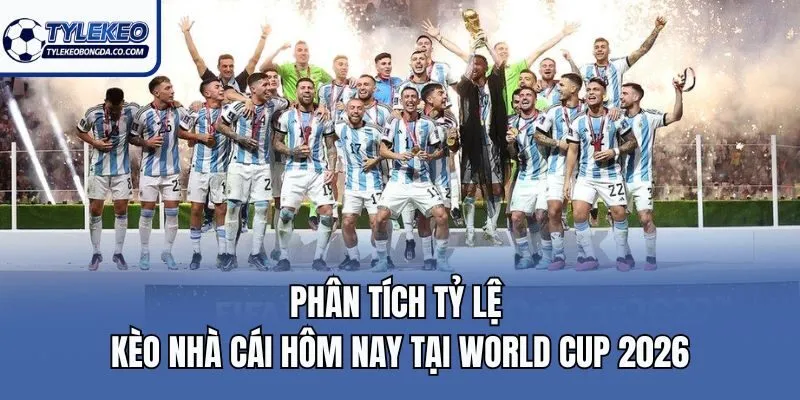 Phân tích tỷ lệ kèo nhà cái hôm nay tại World Cup 2026