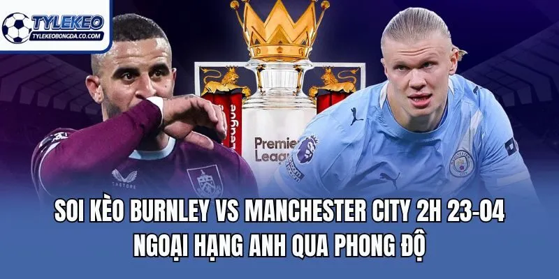 Soi kèo Burnley vs Manchester City 2h 23-04 Ngoại hạng Anh qua phong độ