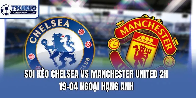 Soi Kèo Chelsea Vs Manchester United 2h 19-04 Ngoại Hạng Anh