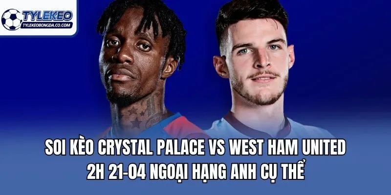 Soi kèo Crystal Palace vs West Ham United 2h 21-04 Ngoại Hạng Anh cụ thể