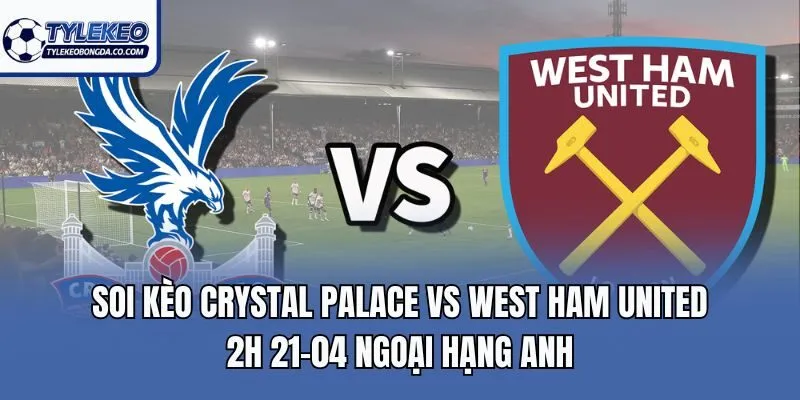 Soi Kèo Crystal Palace Vs West Ham United 2h 21-04 Ngoại Hạng Anh