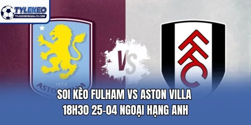 Soi Kèo Fulham Vs Aston Villa 18h30 25-04 Ngoại Hạng Anh