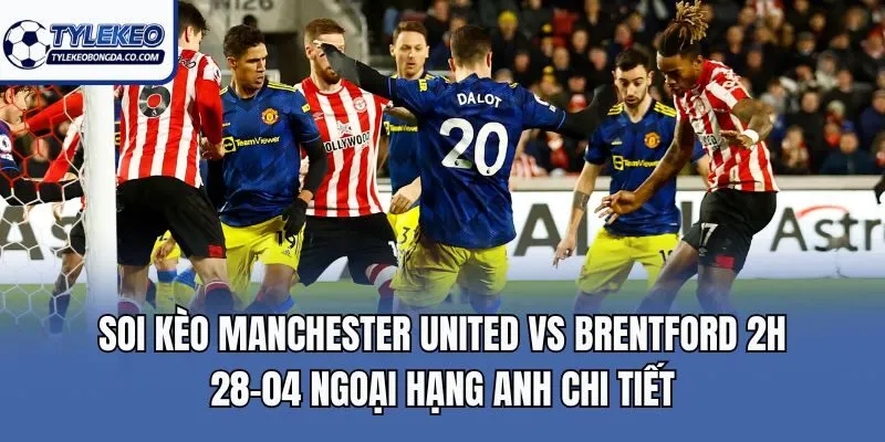 Soi kèo Manchester United Vs Brentford 2h 28-04 Ngoại Hạng Anh chi tiết