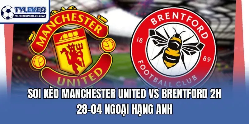 Soi Kèo Manchester United Vs Brentford 2h 28-04 Ngoại Hạng Anh