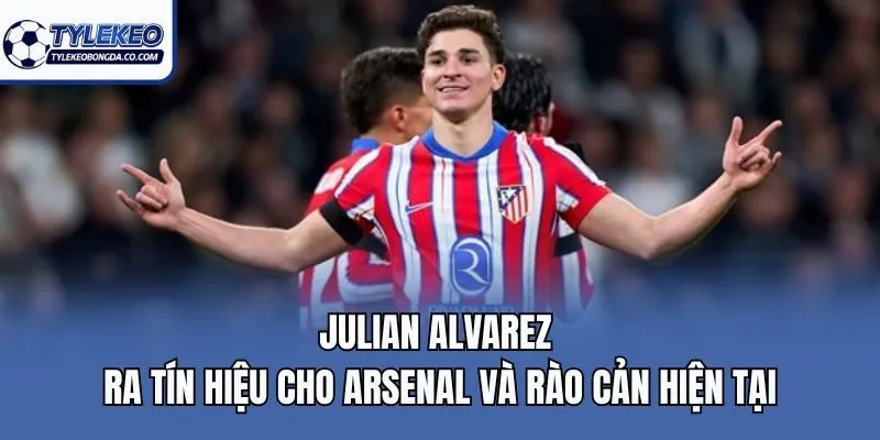 Julian Alvarez ra tín hiệu cho Arsenal và rào cản hiện tại