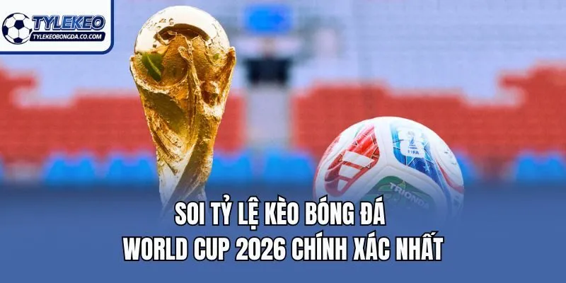Soi Tỷ Lệ Kèo Bóng Đá World Cup 2026 Chính Xác Nhất